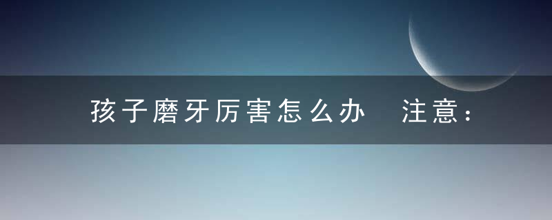 孩子磨牙厉害怎么办 注意：小孩磨牙会有这些影响！